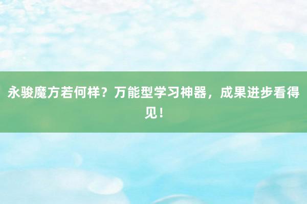永骏魔方若何样？万能型学习神器，成果进步看得见！