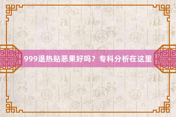 999退热贴恶果好吗？专科分析在这里